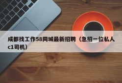 成都找工作58同城最新招聘（急招一位私人c1司机）