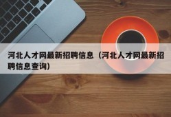 河北人才网最新招聘信息（河北人才网最新招聘信息查询）