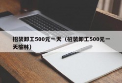 招装卸工500元一天（招装卸工500元一天榆林）