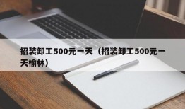 招装卸工500元一天（招装卸工500元一天榆林）