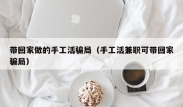 带回家做的手工活骗局（手工活兼职可带回家骗局）