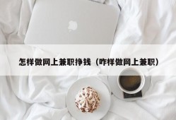 怎样做网上兼职挣钱（咋样做网上兼职）