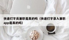 快递打字员兼职是真的吗（快递打字录入兼职app是真的吗）