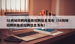 58同城招聘网最新招聘信息发布（58同城招聘网最新招聘信息发布）