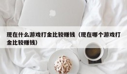 现在什么游戏打金比较赚钱（现在哪个游戏打金比较赚钱）