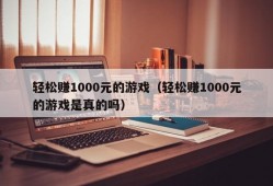 轻松赚1000元的游戏（轻松赚1000元的游戏是真的吗）