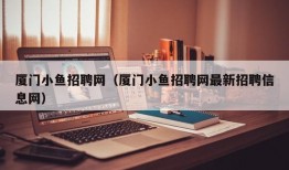 厦门小鱼招聘网（厦门小鱼招聘网最新招聘信息网）