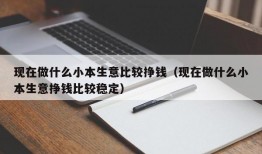 现在做什么小本生意比较挣钱（现在做什么小本生意挣钱比较稳定）