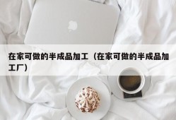 在家可做的半成品加工（在家可做的半成品加工厂）