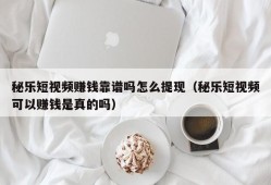 秘乐短视频赚钱靠谱吗怎么提现（秘乐短视频可以赚钱是真的吗）