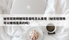 秘乐短视频赚钱靠谱吗怎么提现（秘乐短视频可以赚钱是真的吗）