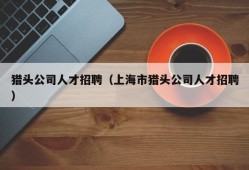 猎头公司人才招聘（上海市猎头公司人才招聘）