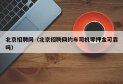 北京招聘网（北京招聘网约车司机零押金可靠吗）