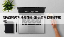 玩啥游戏可以挣零花钱（什么游戏能赚钱零花钱）