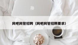 网吧网管招聘（网吧网管招聘要求）