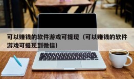 可以赚钱的软件游戏可提现（可以赚钱的软件游戏可提现到微信）