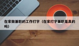 在家做兼职的工作打字（在家打字兼职是真的吗）