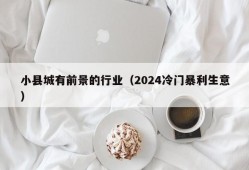 小县城有前景的行业（2024冷门暴利生意）