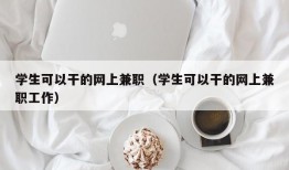 学生可以干的网上兼职（学生可以干的网上兼职工作）