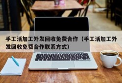 手工活加工外发回收免费合作（手工活加工外发回收免费合作联系方式）