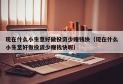 现在什么小生意好做投资少赚钱快（现在什么小生意好做投资少赚钱快呢）