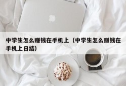 中学生怎么赚钱在手机上（中学生怎么赚钱在手机上日结）