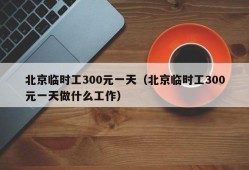 北京临时工300元一天（北京临时工300元一天做什么工作）