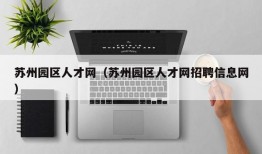 苏州园区人才网（苏州园区人才网招聘信息网）