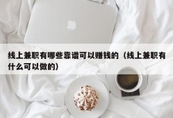 线上兼职有哪些靠谱可以赚钱的（线上兼职有什么可以做的）