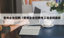 贵州企业招聘（贵州企业招聘电工信息网最新）