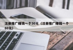 注册推广赚钱一个30元（注册推广赚钱一个80元）