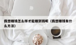 我想赚钱怎么样才能赚到钱呢（我想赚钱有什么方法）