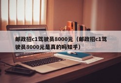 邮政招c1驾驶员8000元（邮政招c1驾驶员8000元是真的吗知乎）