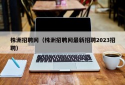 株洲招聘网（株洲招聘网最新招聘2023招聘）