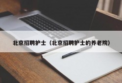 北京招聘护士（北京招聘护士的养老院）