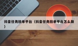 抖音任务放单平台（抖音任务放单平台怎么做）