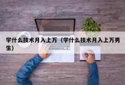 学什么技术月入上万（学什么技术月入上万男生）