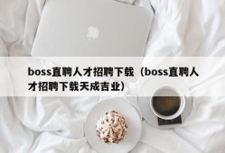 boss直聘人才招聘下载（boss直聘人才招聘下载天成吉业）