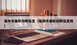 福州市兼职招聘信息（福州市兼职招聘信息网）