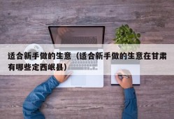 适合新手做的生意（适合新手做的生意在甘肃有哪些定西岷县）