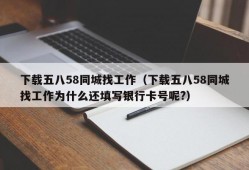 下载五八58同城找工作（下载五八58同城找工作为什么还填写银行卡号呢?）