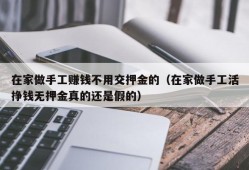 在家做手工赚钱不用交押金的（在家做手工活挣钱无押金真的还是假的）