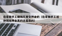 在家做手工赚钱不用交押金的（在家做手工活挣钱无押金真的还是假的）