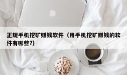 正规手机挖矿赚钱软件（用手机挖矿赚钱的软件有哪些?）