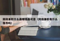 网络兼职什么最赚钱最可靠（网络兼职有什么推荐吗）