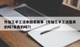 外加工手工活拿回家做事（外加工手工活是真的吗?有真的吗?）