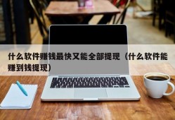 什么软件赚钱最快又能全部提现（什么软件能赚到钱提现）