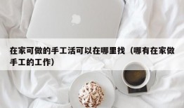 在家可做的手工活可以在哪里找（哪有在家做手工的工作）