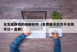 女生能挣钱的陪聊软件（免费聊天软件不充钱可以一直聊）