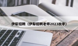 伊犁招聘（伊犁招聘老师2023秋季）